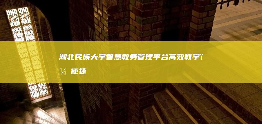 湖北民族大学智慧教务管理平台：高效教学，便捷管理