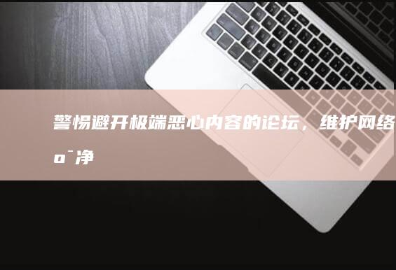 警惕！避开极端恶心内容的论坛，维护网络纯净